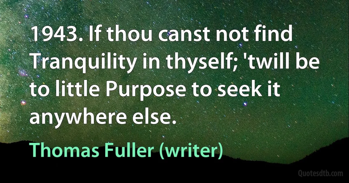 1943. If thou canst not find Tranquility in thyself; 'twill be to little Purpose to seek it anywhere else. (Thomas Fuller (writer))