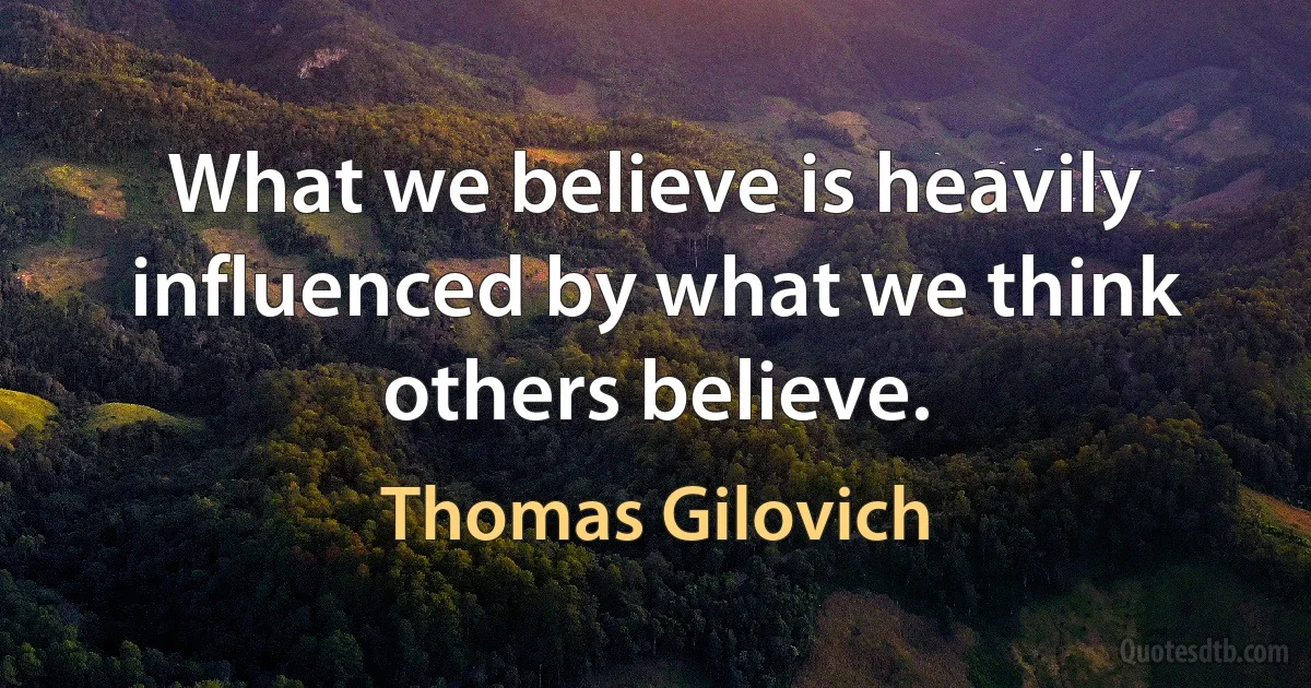 What we believe is heavily influenced by what we think others believe. (Thomas Gilovich)