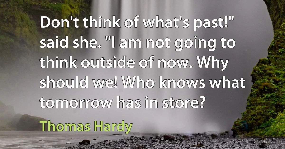 Don't think of what's past!" said she. "I am not going to think outside of now. Why should we! Who knows what tomorrow has in store? (Thomas Hardy)