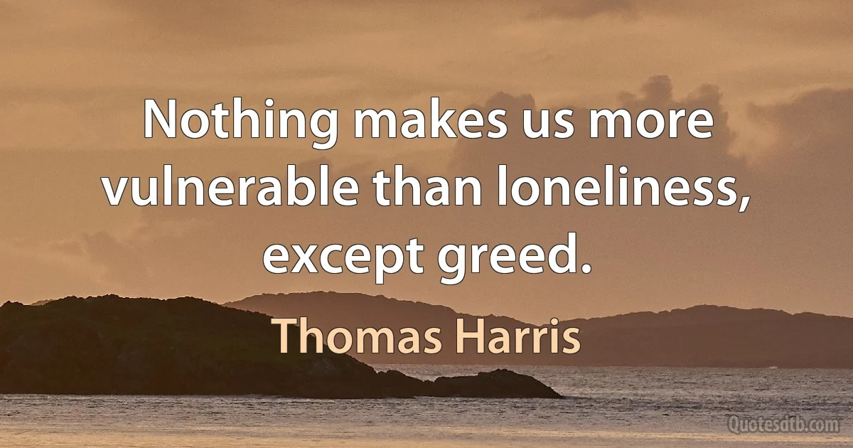 Nothing makes us more vulnerable than loneliness, except greed. (Thomas Harris)