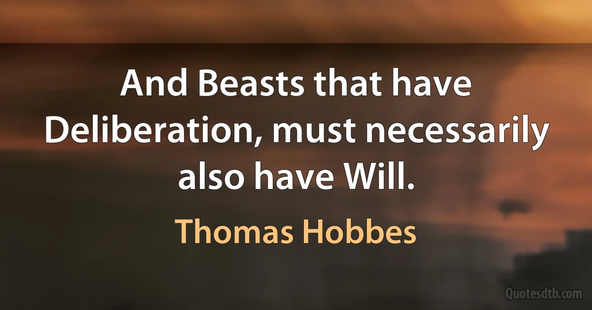 And Beasts that have Deliberation, must necessarily also have Will. (Thomas Hobbes)