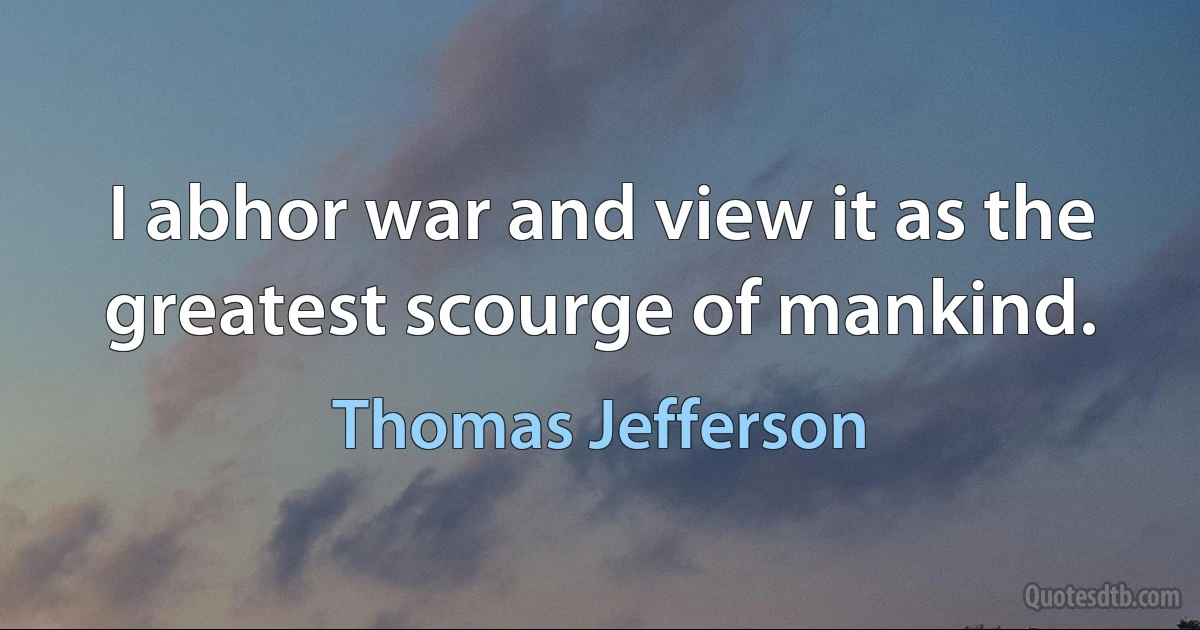 I abhor war and view it as the greatest scourge of mankind. (Thomas Jefferson)