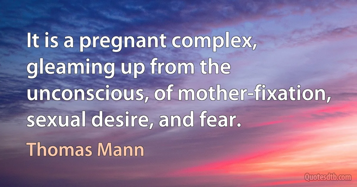 It is a pregnant complex, gleaming up from the unconscious, of mother-fixation, sexual desire, and fear. (Thomas Mann)