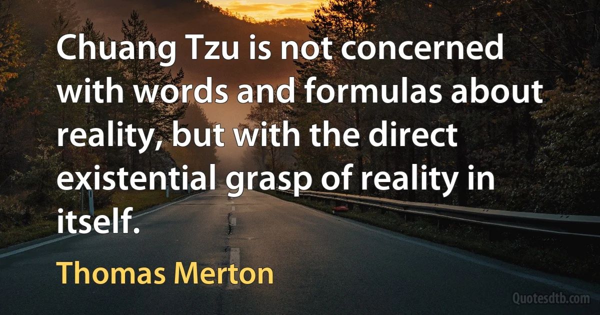 Chuang Tzu is not concerned with words and formulas about reality, but with the direct existential grasp of reality in itself. (Thomas Merton)