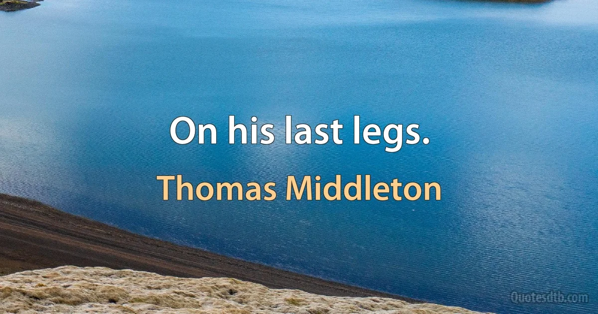 On his last legs. (Thomas Middleton)