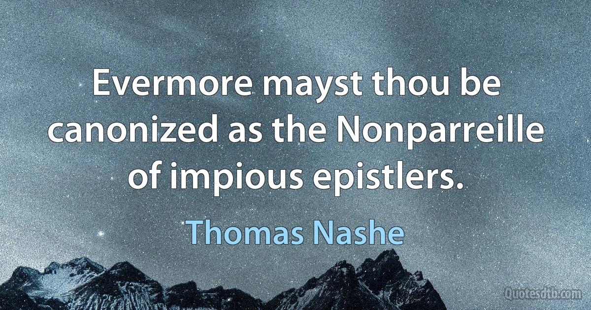 Evermore mayst thou be canonized as the Nonparreille of impious epistlers. (Thomas Nashe)