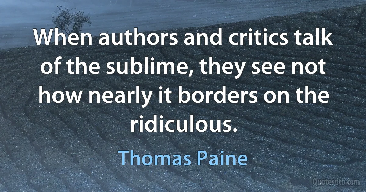 When authors and critics talk of the sublime, they see not how nearly it borders on the ridiculous. (Thomas Paine)