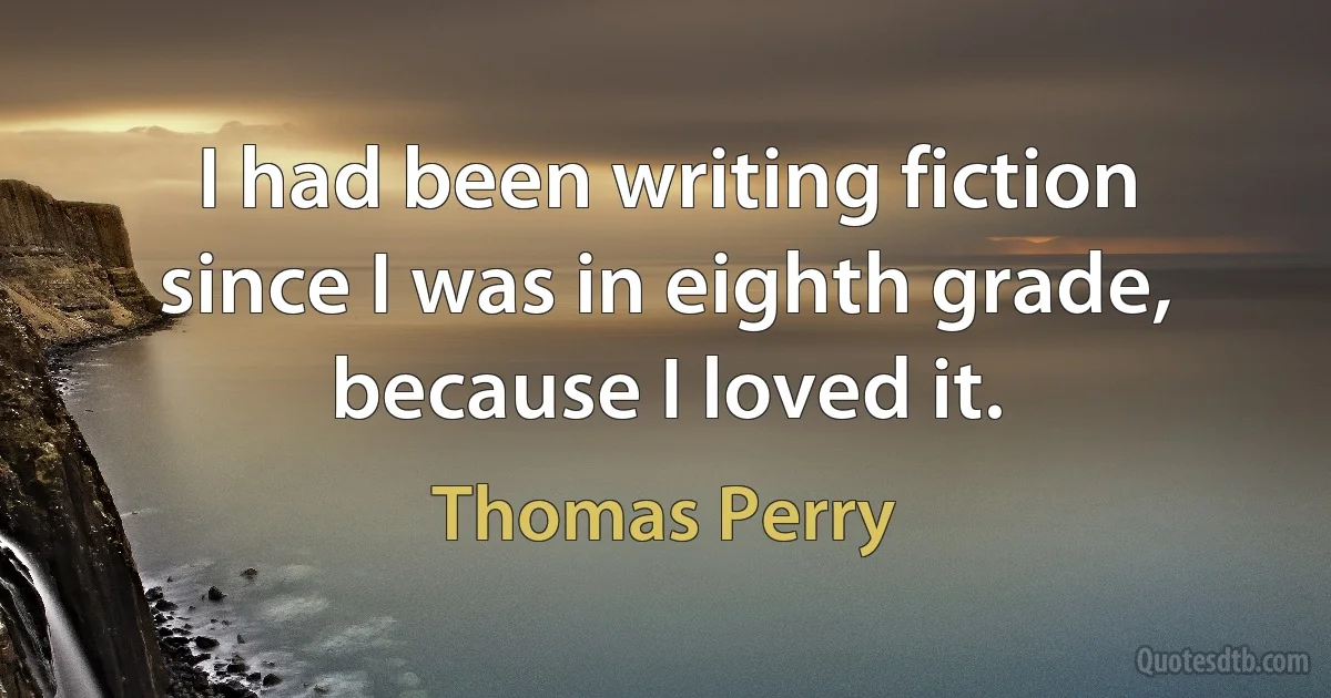 I had been writing fiction since I was in eighth grade, because I loved it. (Thomas Perry)