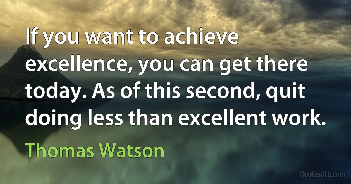 If you want to achieve excellence, you can get there today. As of this second, quit doing less than excellent work. (Thomas Watson)