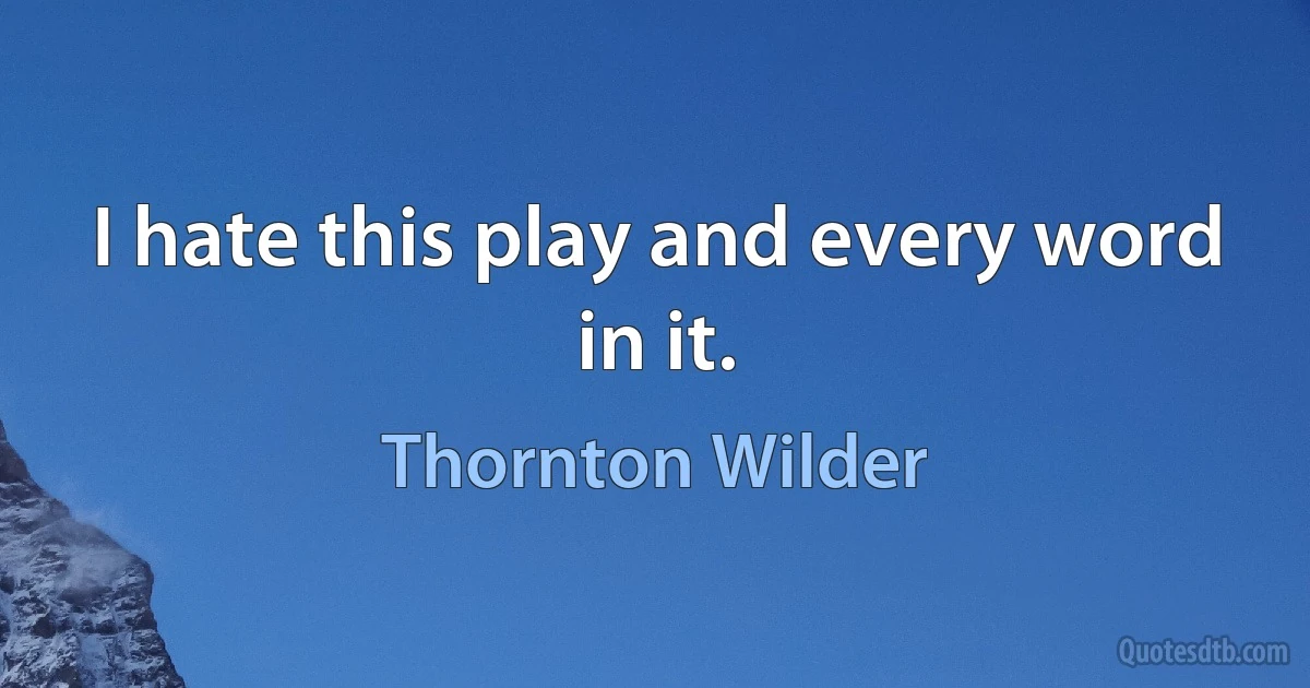 I hate this play and every word in it. (Thornton Wilder)