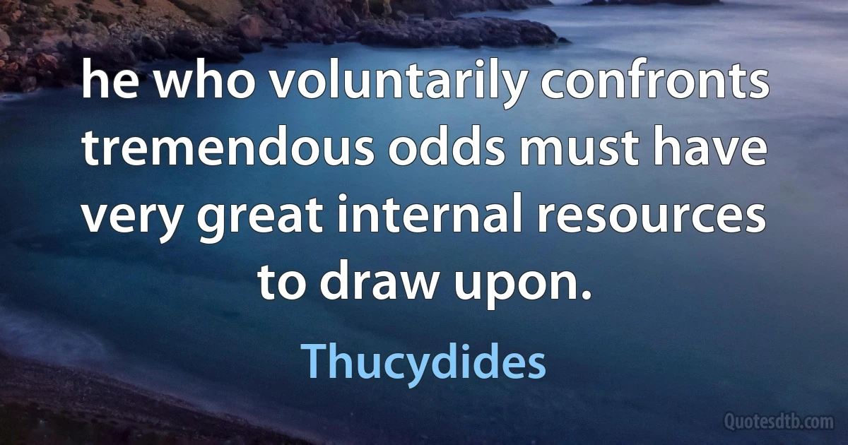 he who voluntarily confronts tremendous odds must have very great internal resources to draw upon. (Thucydides)