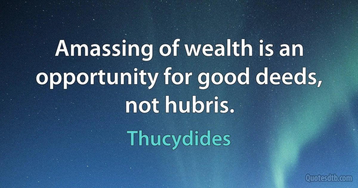 Amassing of wealth is an opportunity for good deeds, not hubris. (Thucydides)