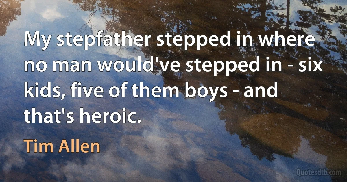 My stepfather stepped in where no man would've stepped in - six kids, five of them boys - and that's heroic. (Tim Allen)