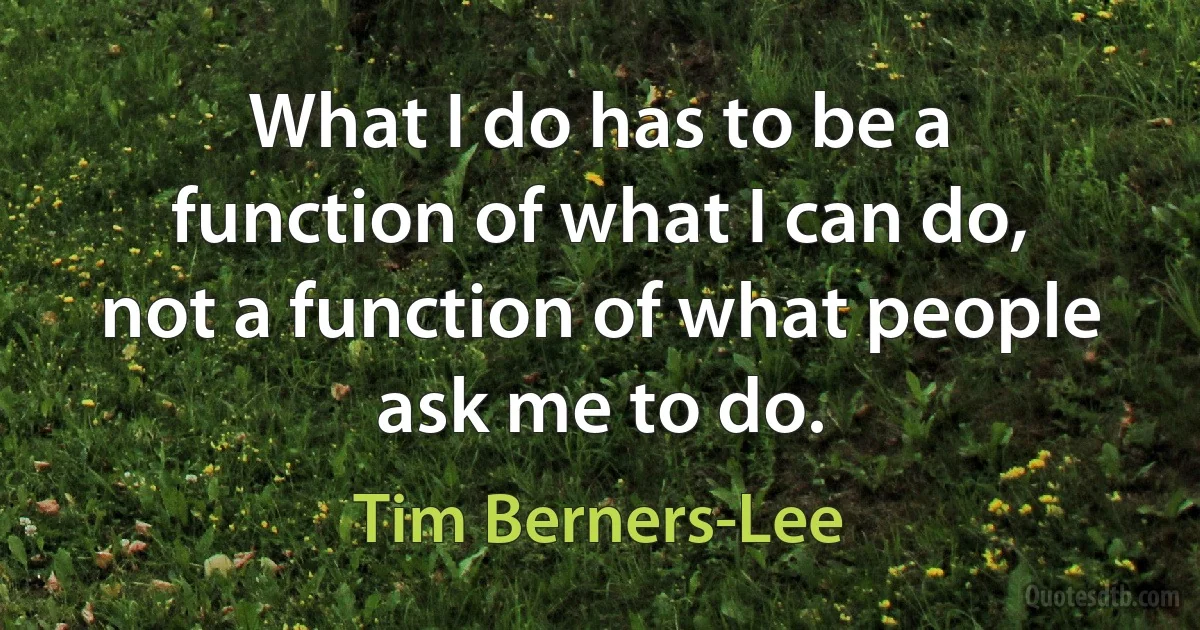 What I do has to be a function of what I can do, not a function of what people ask me to do. (Tim Berners-Lee)