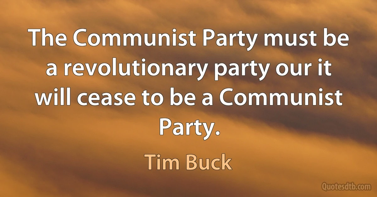 The Communist Party must be a revolutionary party our it will cease to be a Communist Party. (Tim Buck)