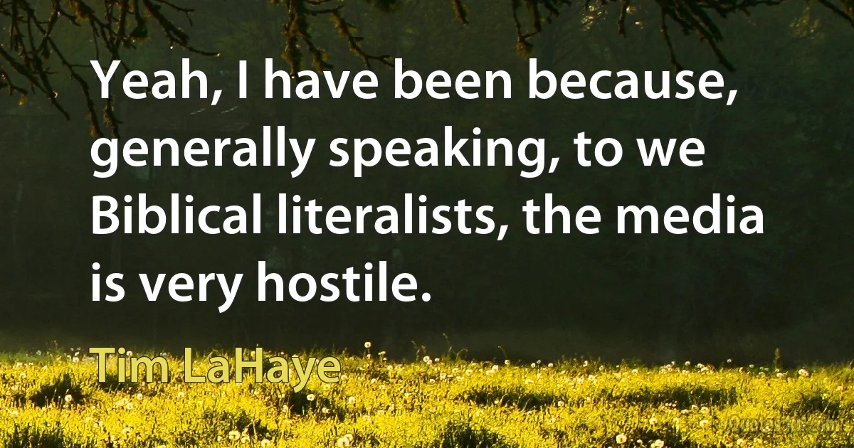 Yeah, I have been because, generally speaking, to we Biblical literalists, the media is very hostile. (Tim LaHaye)