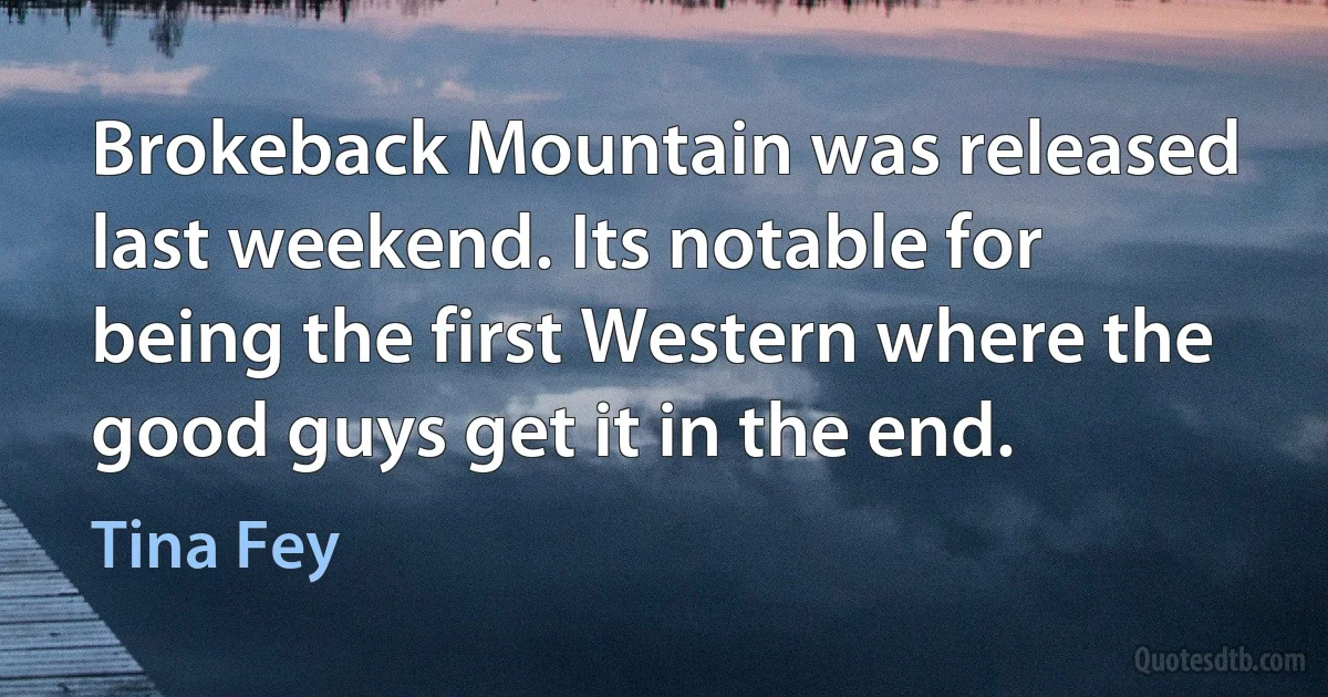 Brokeback Mountain was released last weekend. Its notable for being the first Western where the good guys get it in the end. (Tina Fey)