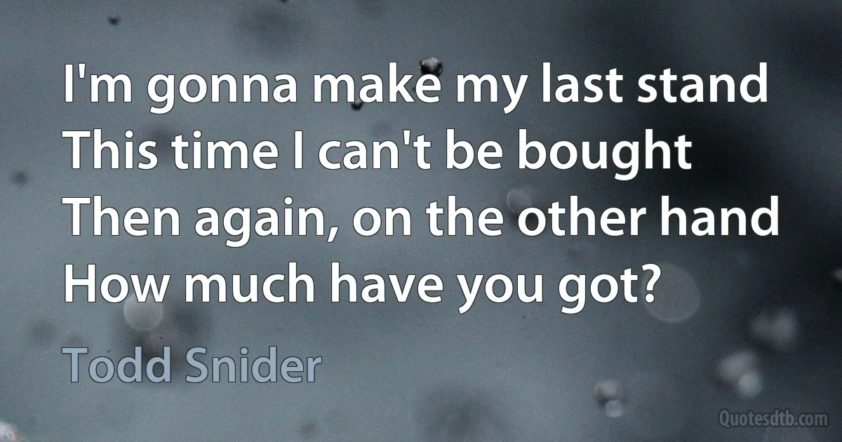 I'm gonna make my last stand
This time I can't be bought
Then again, on the other hand
How much have you got? (Todd Snider)