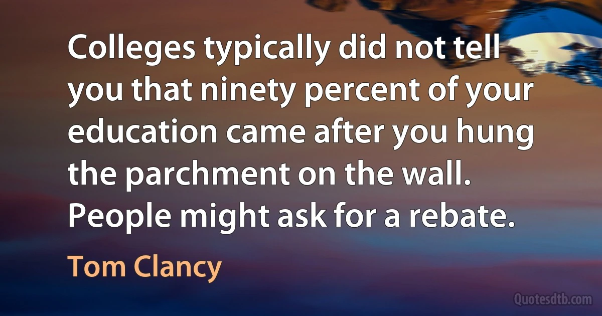 Colleges typically did not tell you that ninety percent of your education came after you hung the parchment on the wall. People might ask for a rebate. (Tom Clancy)