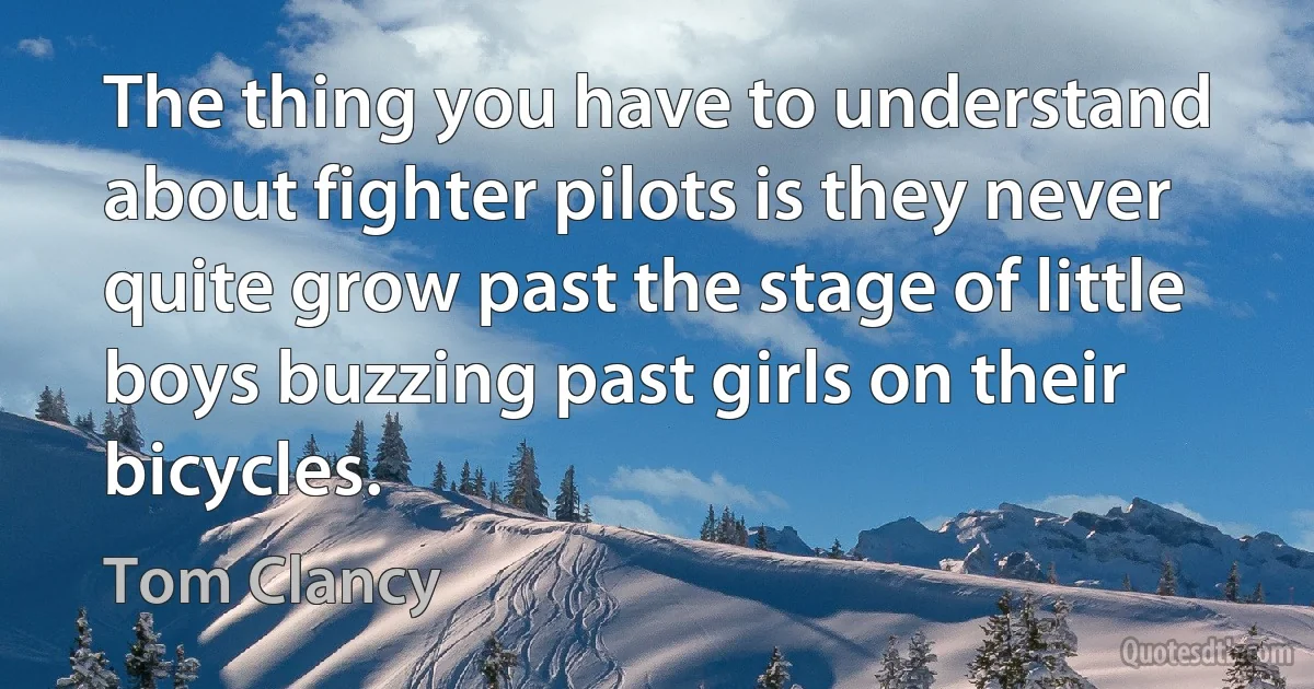 The thing you have to understand about fighter pilots is they never quite grow past the stage of little boys buzzing past girls on their bicycles. (Tom Clancy)