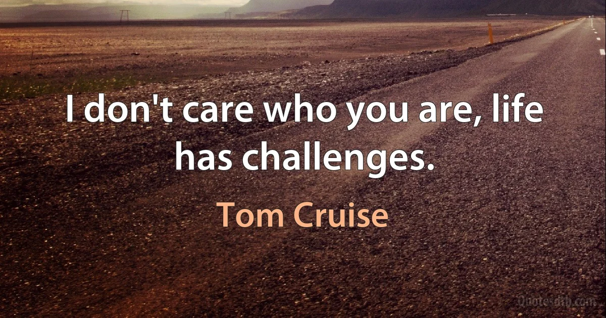 I don't care who you are, life has challenges. (Tom Cruise)