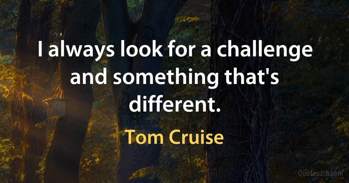 I always look for a challenge and something that's different. (Tom Cruise)