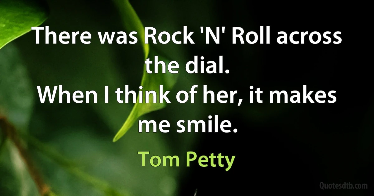 There was Rock 'N' Roll across the dial.
When I think of her, it makes me smile. (Tom Petty)