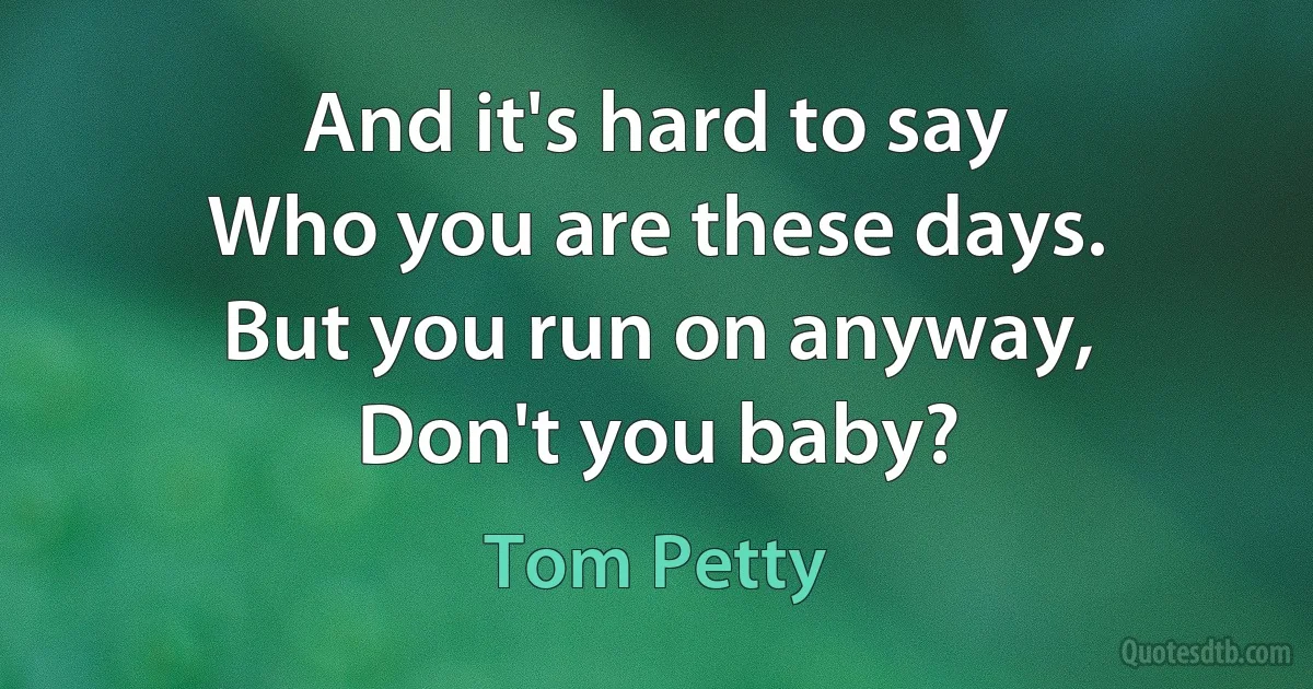 And it's hard to say
Who you are these days.
But you run on anyway,
Don't you baby? (Tom Petty)