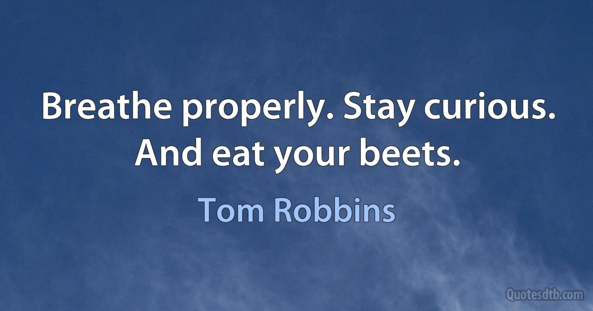 Breathe properly. Stay curious. And eat your beets. (Tom Robbins)