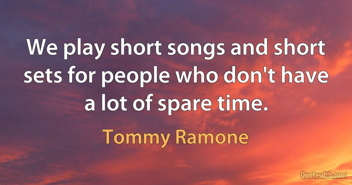 We play short songs and short sets for people who don't have a lot of spare time. (Tommy Ramone)