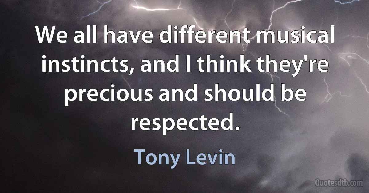 We all have different musical instincts, and I think they're precious and should be respected. (Tony Levin)