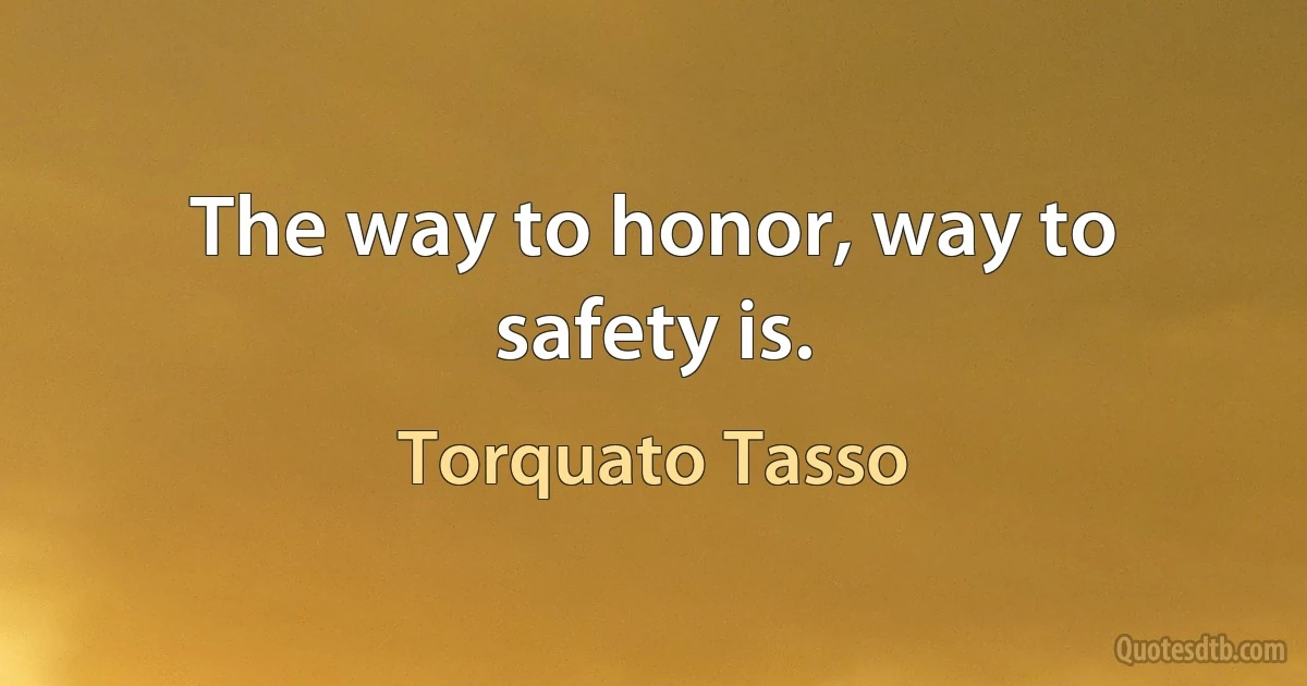 The way to honor, way to safety is. (Torquato Tasso)