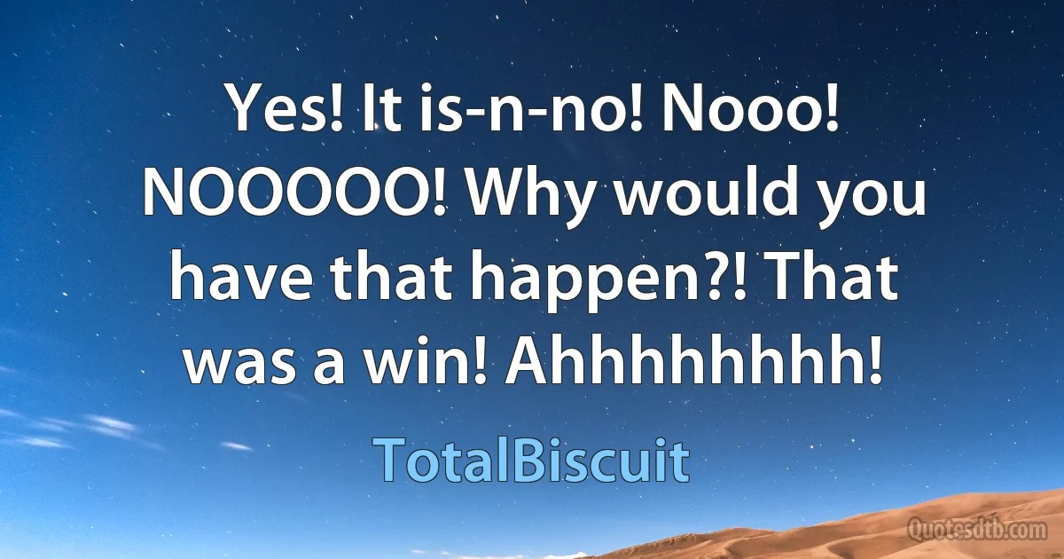 Yes! It is-n-no! Nooo! NOOOOO! Why would you have that happen?! That was a win! Ahhhhhhhh! (TotalBiscuit)