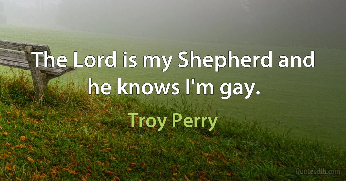 The Lord is my Shepherd and he knows I'm gay. (Troy Perry)