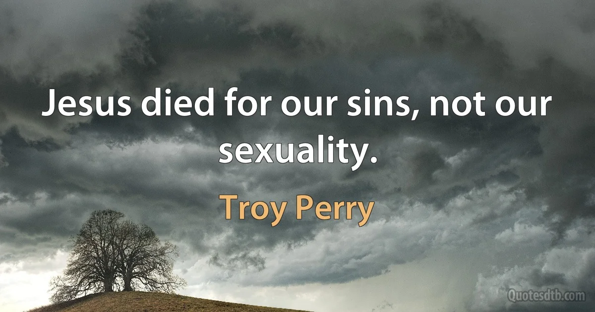 Jesus died for our sins, not our sexuality. (Troy Perry)