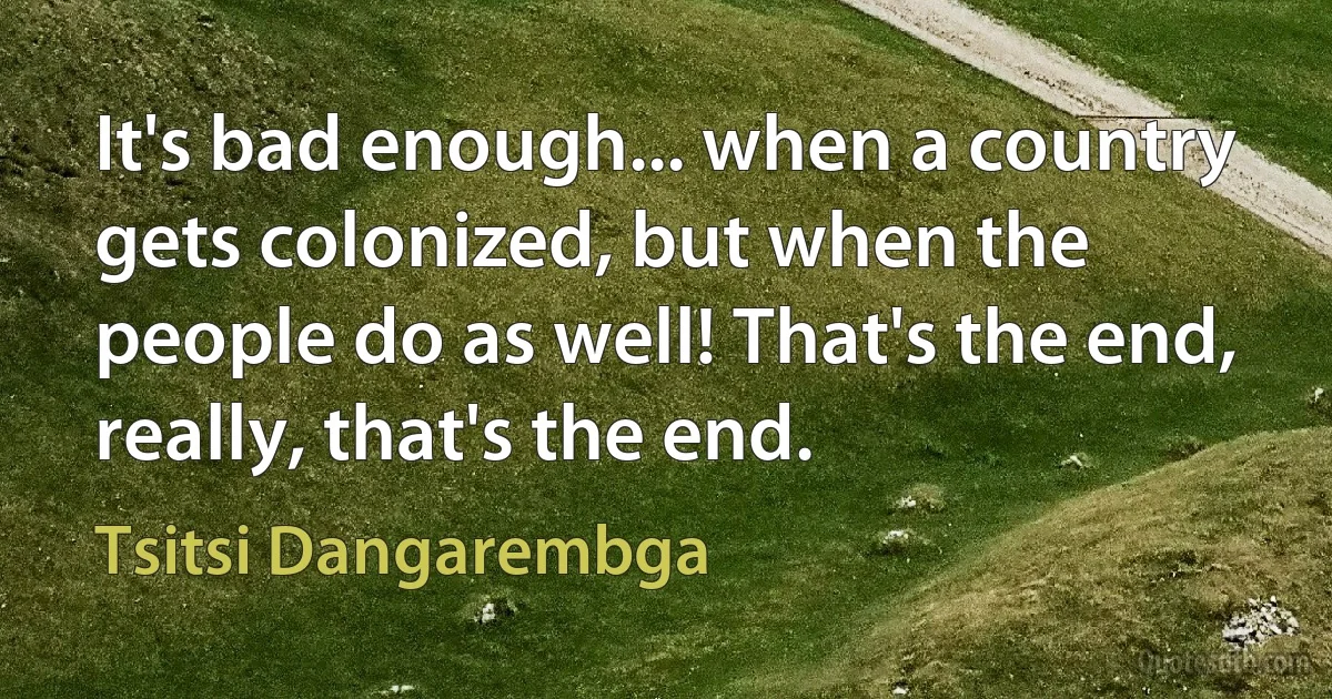 It's bad enough... when a country gets colonized, but when the people do as well! That's the end, really, that's the end. (Tsitsi Dangarembga)