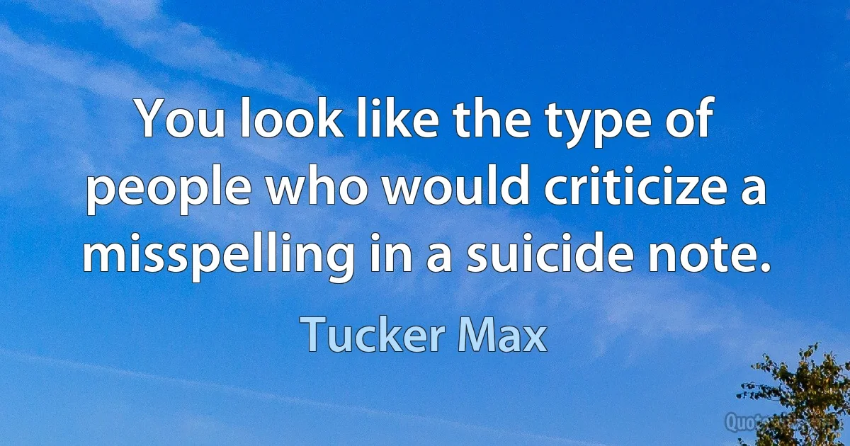 You look like the type of people who would criticize a misspelling in a suicide note. (Tucker Max)