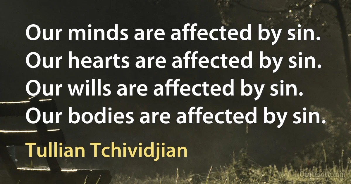 Our minds are affected by sin. Our hearts are affected by sin. Our wills are affected by sin. Our bodies are affected by sin. (Tullian Tchividjian)