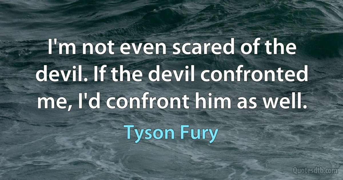 I'm not even scared of the devil. If the devil confronted me, I'd confront him as well. (Tyson Fury)