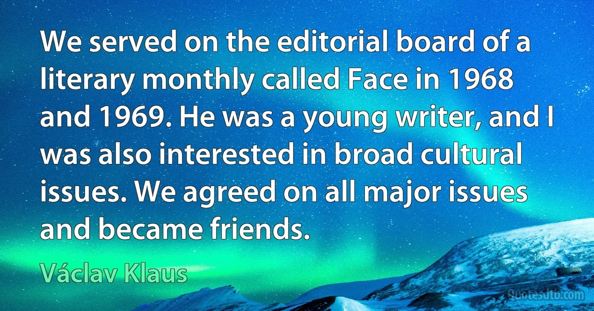 We served on the editorial board of a literary monthly called Face in 1968 and 1969. He was a young writer, and I was also interested in broad cultural issues. We agreed on all major issues and became friends. (Václav Klaus)