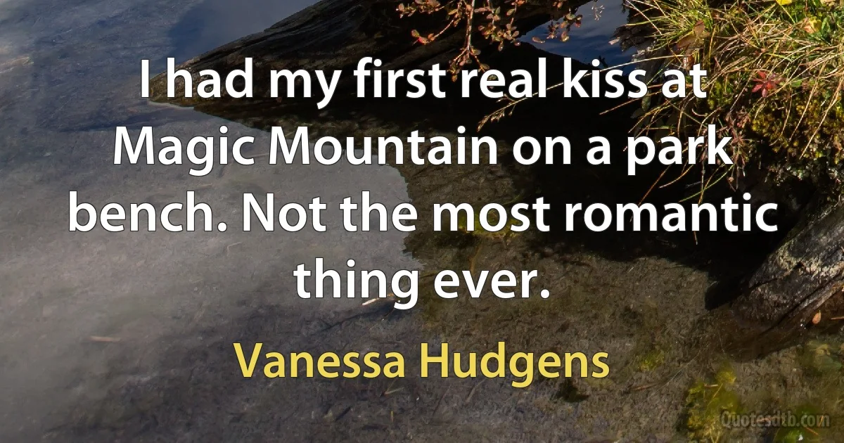 I had my first real kiss at Magic Mountain on a park bench. Not the most romantic thing ever. (Vanessa Hudgens)