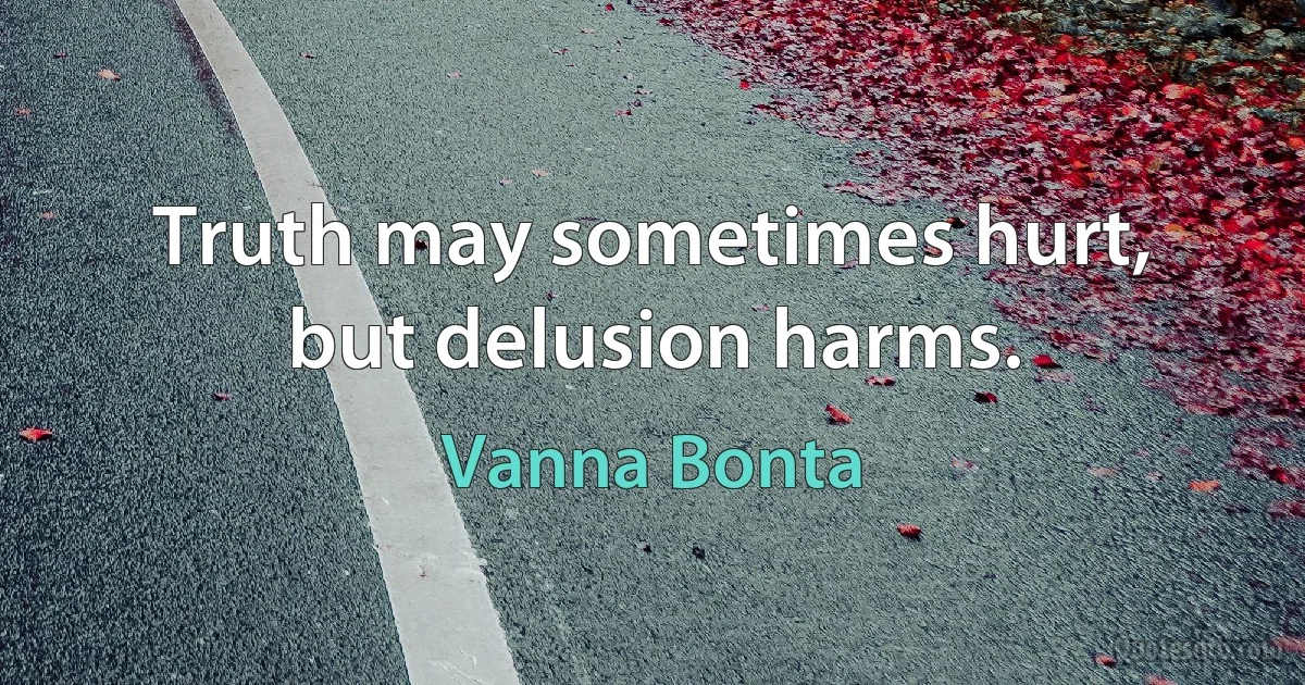 Truth may sometimes hurt, but delusion harms. (Vanna Bonta)