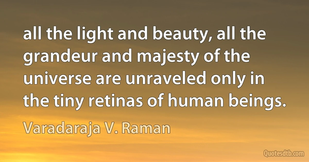 all the light and beauty, all the grandeur and majesty of the universe are unraveled only in the tiny retinas of human beings. (Varadaraja V. Raman)