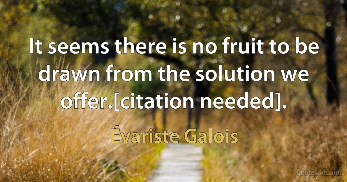 It seems there is no fruit to be drawn from the solution we offer.[citation needed]. (Évariste Galois)