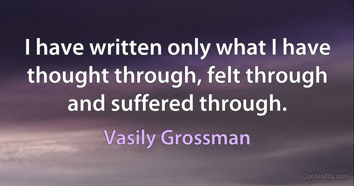 I have written only what I have thought through, felt through and suffered through. (Vasily Grossman)