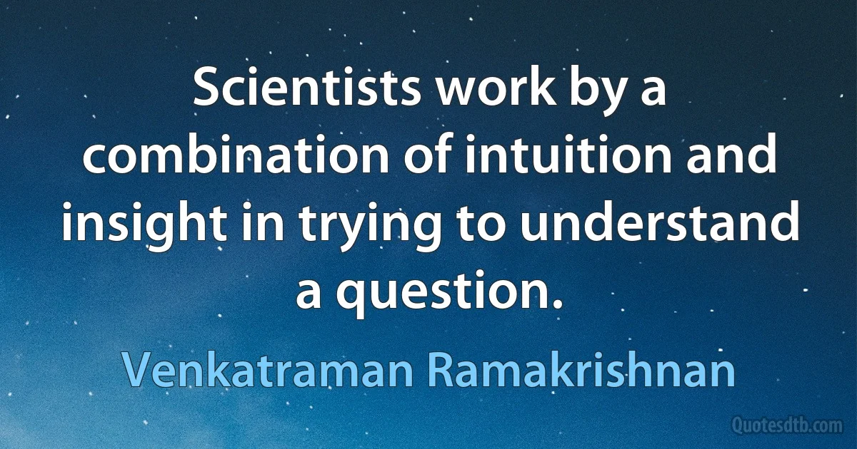 Scientists work by a combination of intuition and insight in trying to understand a question. (Venkatraman Ramakrishnan)