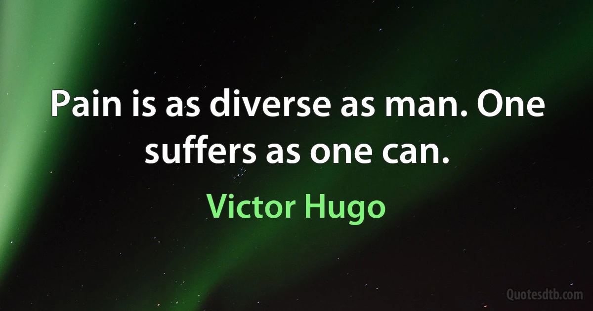 Pain is as diverse as man. One suffers as one can. (Victor Hugo)