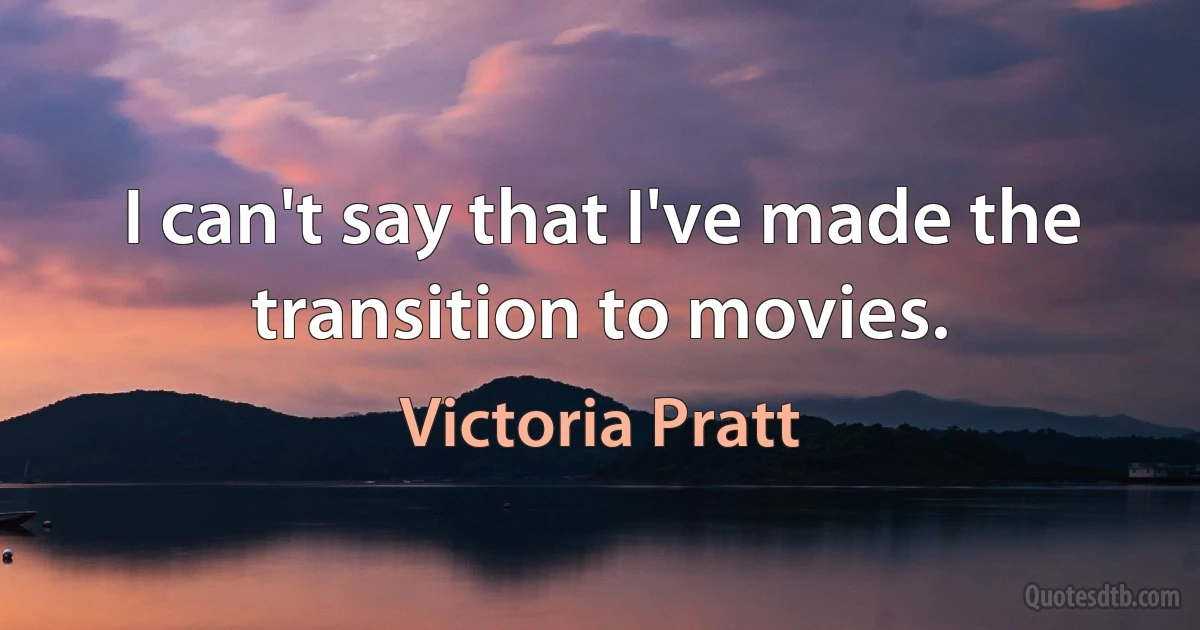 I can't say that I've made the transition to movies. (Victoria Pratt)