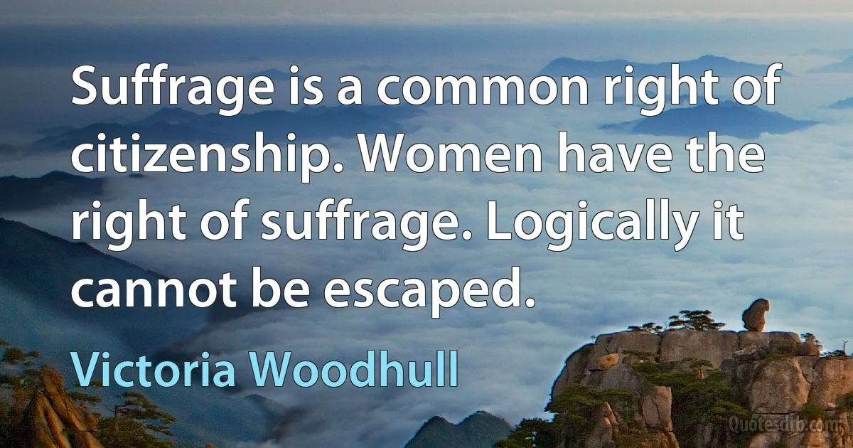 Suffrage is a common right of citizenship. Women have the right of suffrage. Logically it cannot be escaped. (Victoria Woodhull)