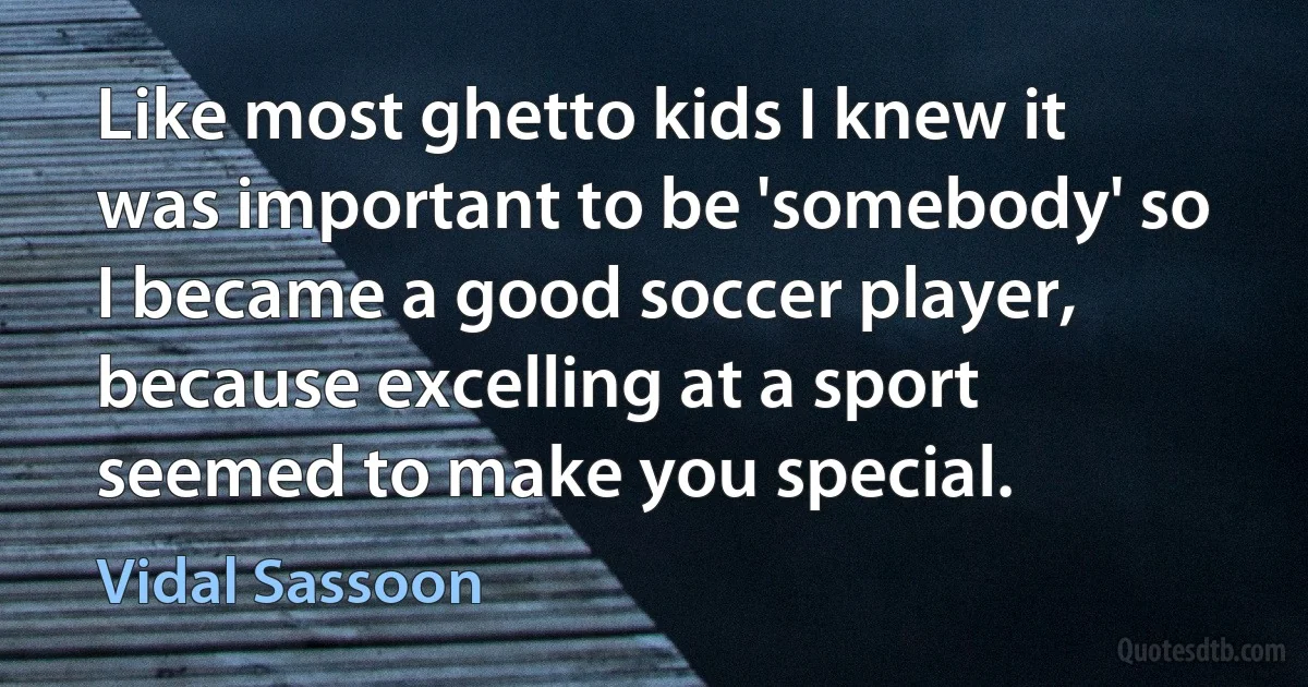 Like most ghetto kids I knew it was important to be 'somebody' so I became a good soccer player, because excelling at a sport seemed to make you special. (Vidal Sassoon)